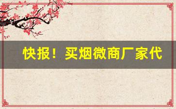 快报！买烟微商厂家代理首选“分门别类”