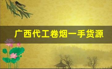 广西代工卷烟一手货源-自产卷烟价格