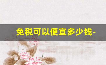 免税可以便宜多少钱-免税是便宜还是贵