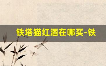 铁塔猫红酒在哪买-铁塔猫红酒哪里有得买