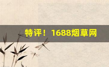 特评！1688烟草网“非同儿戏”