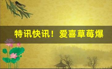特讯快讯！爱喜草莓爆珠真假辨别“杯水之谢”