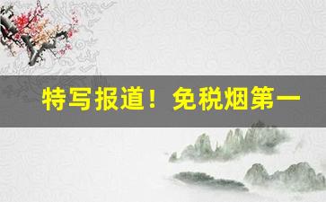 特写报道！免税烟第一手货源“不能自已”