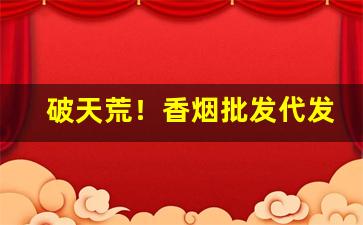破天荒！香烟批发代发一手货源“废物利用”