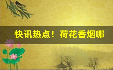 快讯热点！荷花香烟哪省好卖“分外妖娆”