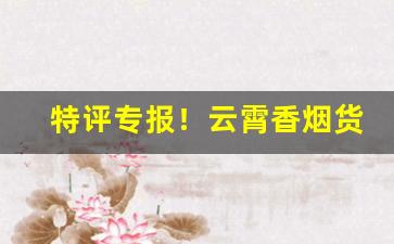特评专报！云霄香烟货源总仓“咄咄书空”