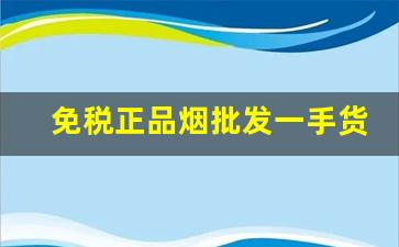 免税正品烟批发一手货源-100%正品烟售卖
