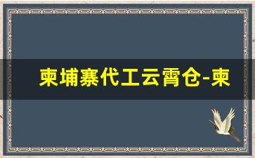 柬埔寨代工云霄仓-柬埔寨工厂代工靠谱吗