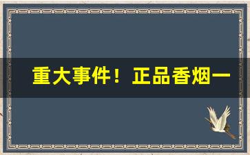 重大事件！正品香烟一手货源微商“地阔天长”