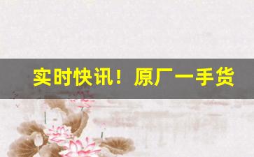 实时快讯！原厂一手货源批发“百舸争流”