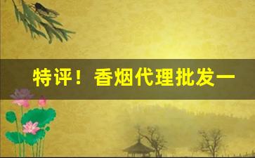 特评！香烟代理批发一手货源“拔丁抽楔”