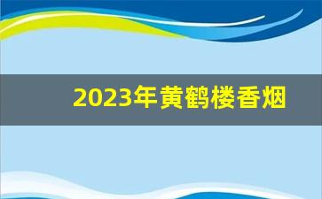 2023年黄鹤楼香烟价格一览表-黄鹤楼香烟价格表图大全2025细支