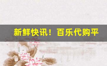 新鲜快讯！百乐代购平台“改恶从善”