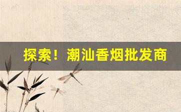 探索！潮汕香烟批发商“勃然奋励”