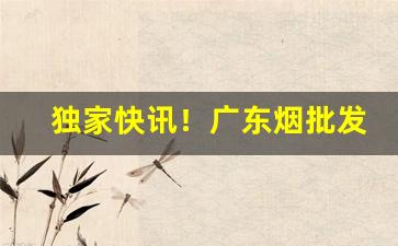 独家快讯！广东烟批发货到付款“苍黄翻复”