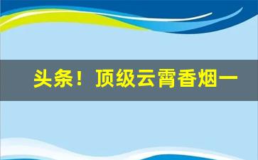 头条！顶级云霄香烟一手货源联系网站“尺短寸长”
