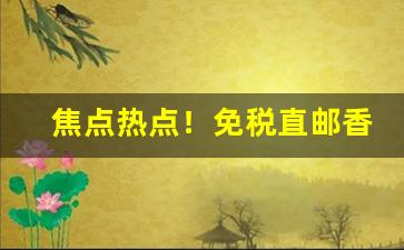 焦点热点！免税直邮香烟“膏粱锦绣”