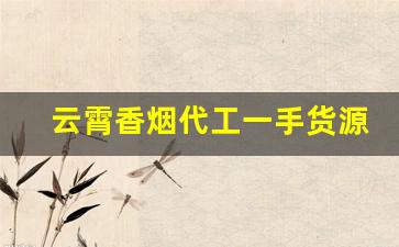 云霄香烟代工一手货源渠道-云霄烟批发平台推荐