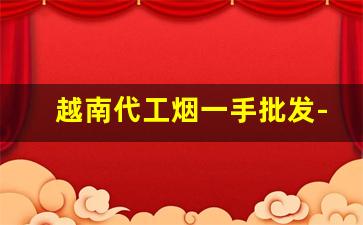 越南代工烟一手批发-越南代加工烟厂