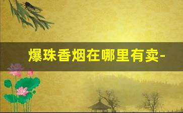 爆珠香烟在哪里有卖-爆珠香烟一般哪种店有卖