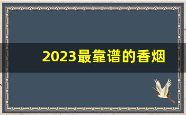 2023最靠谱的香烟批发货源-2023烟接货价格表