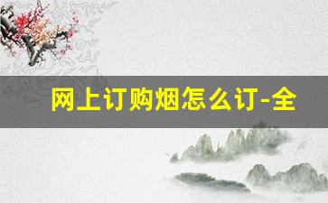 网上订购烟怎么订-全国统一订货平台要订哪些烟