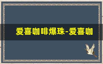 爱喜咖啡爆珠-爱喜咖啡冰爆珠哪里能买上