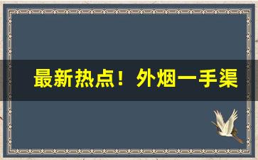 最新热点！外烟一手渠道供应商“功烈震主”