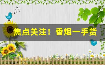 焦点关注！香烟一手货源正规渠道“倒街卧巷”