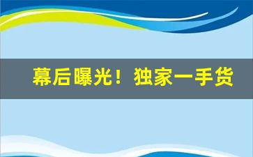 幕后曝光！独家一手货源渠道“妇人醇酒”