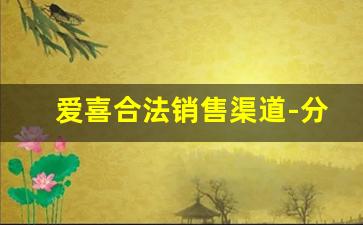 爱喜合法销售渠道-分享一些可靠的爱喜拿货渠道
