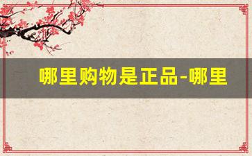哪里购物是正品-哪里购物便宜质量可靠