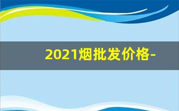 2021烟批发价格-2025广州烟零售价