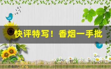 快评特写！香烟一手批发厂家“虎背熊腰”