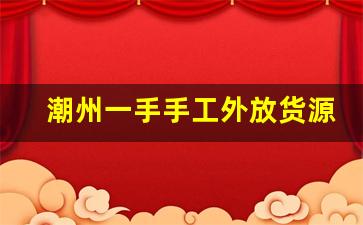 潮州一手手工外放货源-潮州哪里有电子手工外放货源