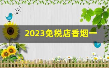 2023免税店香烟一览表-香港免税店香烟2024价目表