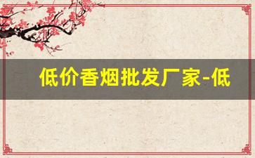 低价香烟批发厂家-低价烟供应厂家
