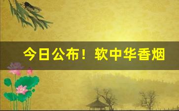 今日公布！软中华香烟进价和零售差多少“待势乘时”