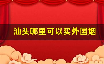 汕头哪里可以买外国烟-汕头哪里有卖便宜香烟