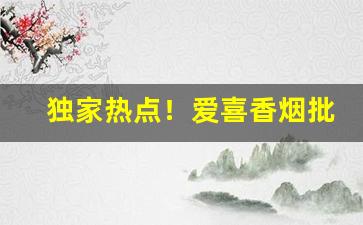 独家热点！爱喜香烟批发“功名蹭蹬”
