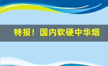 特报！国内软硬中华烟售价“恶语相加”