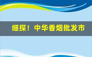 细探！中华香烟批发市场报价“数不胜数”