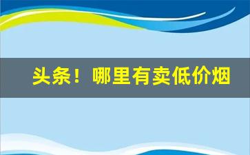 头条！哪里有卖低价烟“改弦易辙”