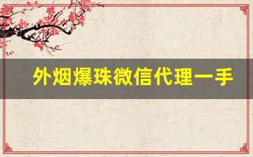 外烟爆珠微信代理一手货源-爆珠批发一手货源广州