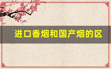 进口香烟和国产烟的区别-便宜的烟和贵烟有啥区别