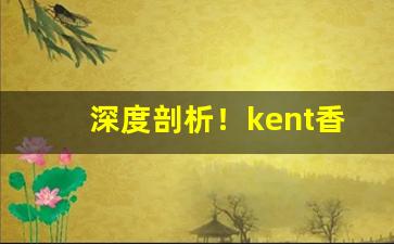深度剖析！kent香烟哪个国家“别无他物”