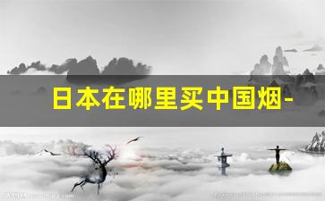 日本在哪里买中国烟-日本怎么买到中国烟