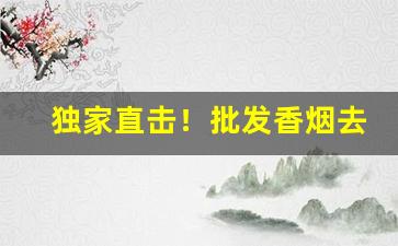 独家直击！批发香烟去哪里批发好“鬓丝禅榻”