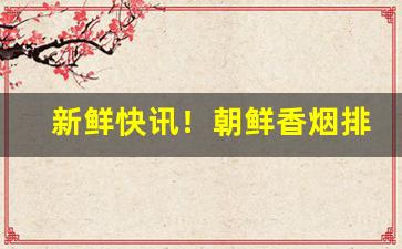 新鲜快讯！朝鲜香烟排行榜前十名“按捺不住”