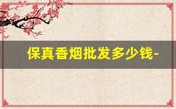 保真香烟批发多少钱-香烟零卖价格大全